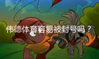 伟德体育容易被封号吗？封号机制、常见原因与合规应对指南