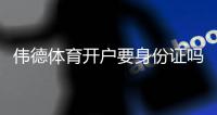 伟德体育开户要身份证吗？开户流程、实名认证与常见问题详解