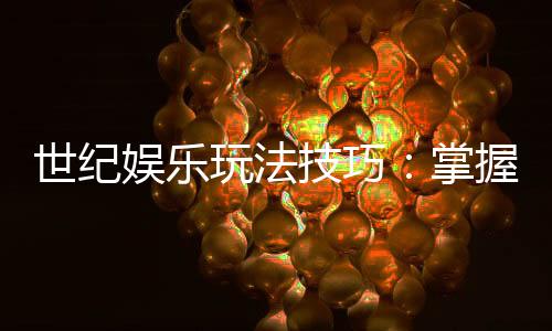 世纪娱乐玩法技巧：掌握这些秘诀让你轻松赢遍全场