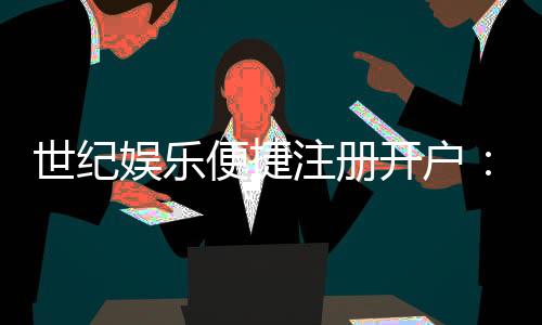 世纪娱乐便捷注册开户：三步完成快速开户畅享顶级游戏体验