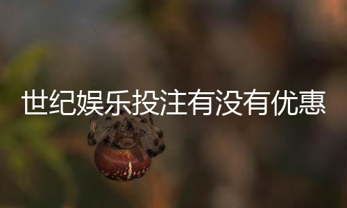 世纪娱乐投注有没有优惠?最新优惠活动及领取攻略