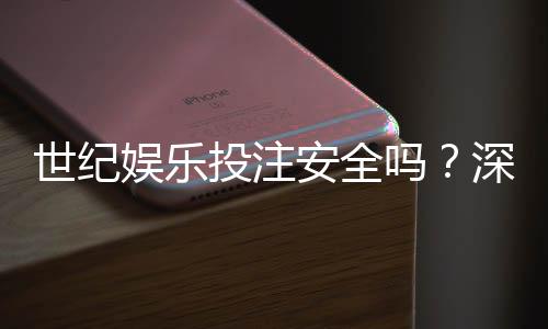 世纪娱乐投注安全吗？深度解析平台资质与玩家真实体验