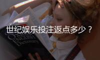 世纪娱乐投注返点多少？揭秘高返水比例与独家优惠