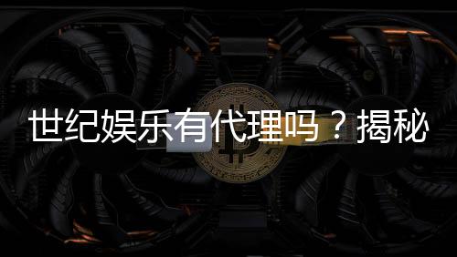 世纪娱乐有代理吗？揭秘代理加盟条件与流程