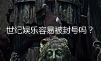 世纪娱乐容易被封号吗？揭秘账号安全与防封技巧