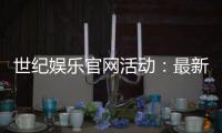 世纪娱乐官网活动：最新优惠与独家福利等你来享