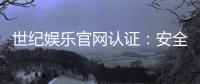 世纪娱乐官网认证：安全可靠的在线娱乐平台首选