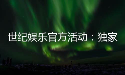 世纪娱乐官方活动：独家优惠与精彩赛事等你参与