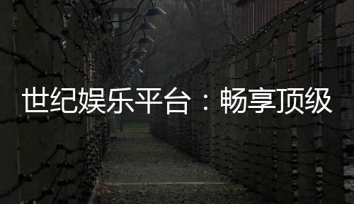 世纪娱乐平台：畅享顶级棋牌与电子游艺的奢华体验