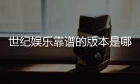 世纪娱乐靠谱的版本是哪一个？资深玩家实测推荐这三款