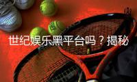 世纪娱乐黑平台吗？揭秘其真伪与玩家安全攻略