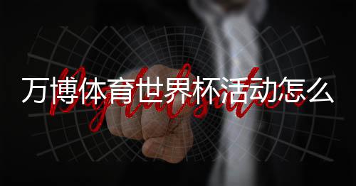 万博体育世界杯活动怎么玩？参与规则、优惠玩法与领奖攻略全解析