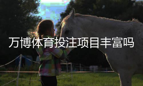 万博体育投注项目丰富吗？投注种类、玩法与优势全面解析