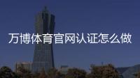 万博体育官网认证怎么做？官方认证流程、常见问题与安全注意事项
