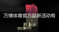 万博体育官方最新活动有哪些？优惠类型、领取攻略与注意事项全面解析
