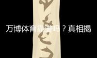 万博体育靠谱吗？真相揭秘：平台资质、提款速度与用户口碑全面评测