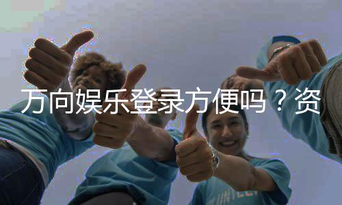 万向娱乐登录方便吗？资深玩家分享快速登录技巧与体验