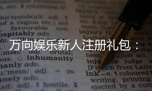 万向娱乐新人注册礼包：首存即送豪礼助你畅玩棋牌电游！