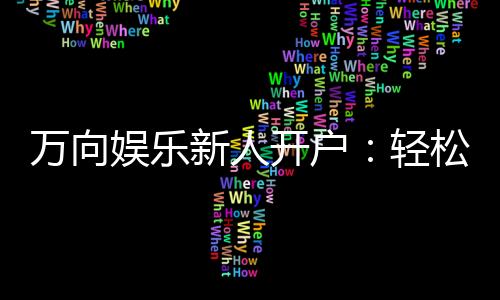 万向娱乐新人开户:轻松注册即享豪华礼包与首存优惠