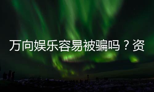 万向娱乐容易被骗吗？资深玩家揭秘防骗技巧与平台安全性
