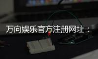 万向娱乐官方注册网址：轻松获取官网入口与注册教程