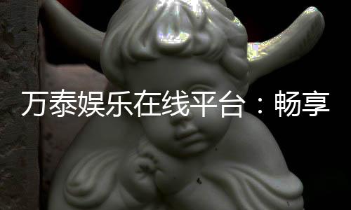 万泰娱乐在线平台：畅享高品质棋牌与电子游艺的终极选择
