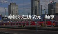 万泰娱乐在线试玩：畅享顶级电子游艺的试玩体验