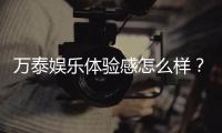万泰娱乐体验感怎么样？资深玩家真实评测分享