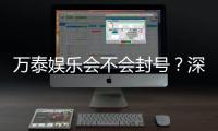 万泰娱乐会不会封号？深度解析平台风控与账号安全