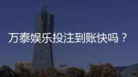 万泰娱乐投注到账快吗？实测到账速度与提款技巧分享