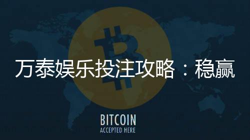 万泰娱乐投注攻略：稳赢技巧与实战经验分享