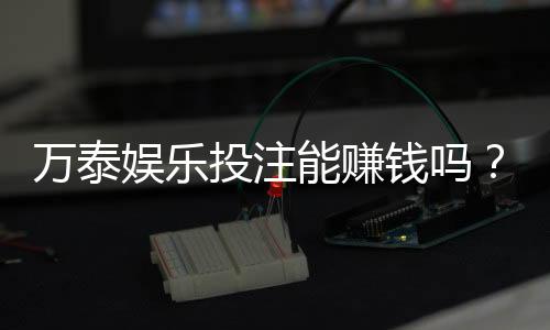万泰娱乐投注能赚钱吗？揭秘真实盈利模式与实战技巧