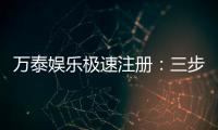 万泰娱乐极速注册：三步完成开户享首存礼遇