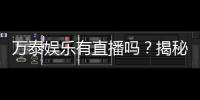 万泰娱乐有直播吗？揭秘平台真人直播与特色游戏体验