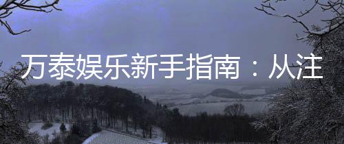 万泰娱乐新手指南：从注册到畅玩的完整攻略