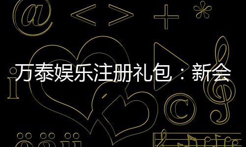 万泰娱乐注册礼包：新会员专享豪礼与高额返利