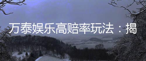 万泰娱乐高赔率玩法：揭秘稳赢技巧与实战策略