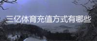 三亿体育充值方式有哪些？支付渠道、操作步骤与安全注意事项详解