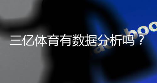 三亿体育有数据分析吗？数据来源、准确性与实战价值全解析