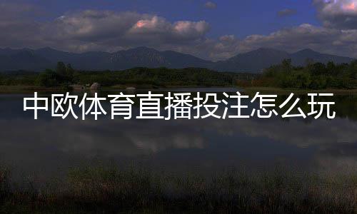 中欧体育直播投注怎么玩?新手入门规则与实战技巧详解