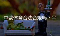 中欧体育合法合规吗？平台资质、监管与风险一分钟看懂