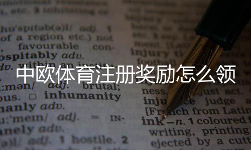 中欧体育注册奖励怎么领取？新手领取流程、优惠种类与注意事项详解