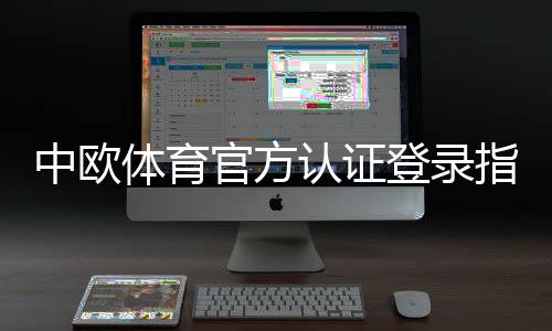 中欧体育官方认证登录指南：注册、认证与安全登录全攻略