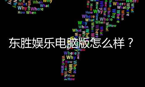 东胜娱乐电脑版怎么样？资深玩家真实体验与全面评测