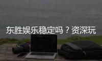 东胜娱乐稳定吗？资深玩家解析平台安全性与游戏体验