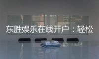 东胜娱乐在线开户：轻松注册畅享顶级棋牌电游盛宴