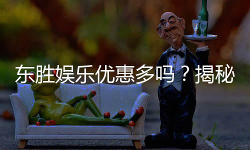 东胜娱乐优惠多吗？揭秘最新活动与独家福利