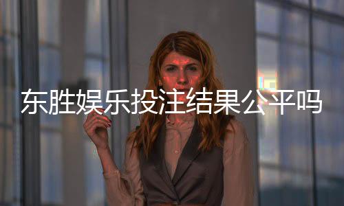东胜娱乐投注结果公平吗？深度解析平台公正性与玩家实测反馈