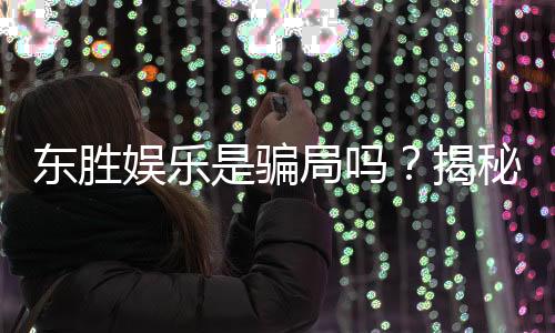 东胜娱乐是骗局吗？揭秘真相与玩家真实体验分享