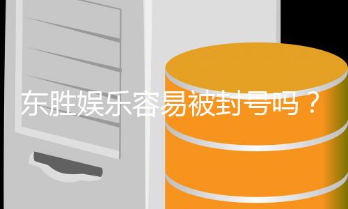 东胜娱乐容易被封号吗？揭秘平台风控规则与防封技巧